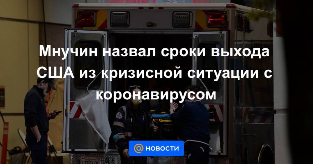 Мнучин назвал сроки выхода США из кризисной ситуации с коронавирусом - news.mail.ru - США