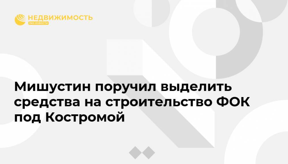 Михаил Мишустин - Мишустин поручил выделить средства на строительство ФОК под Костромой - realty.ria.ru - Москва - Россия - Костромская обл. - Кострома