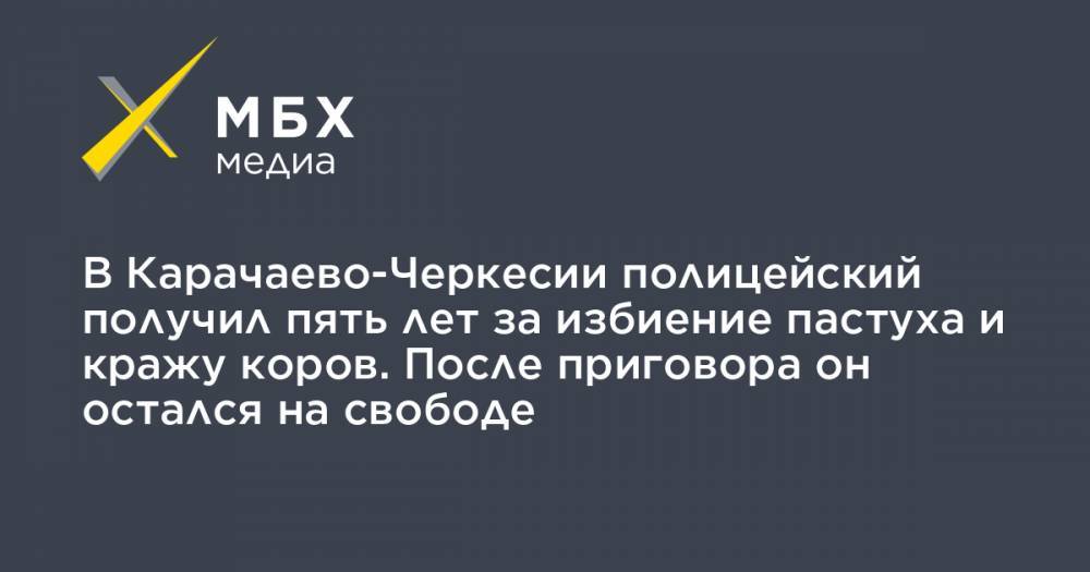 В Карачаево-Черкесии полицейский получил пять лет за избиение пастуха и кражу коров. После приговора он остался на свободе - mbk.news - респ. Карачаево-Черкесия