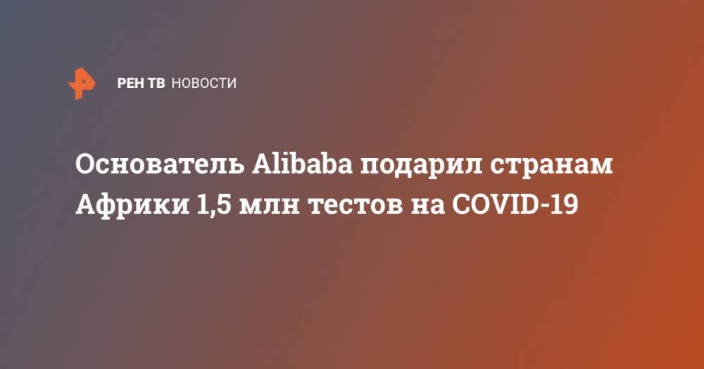 Джек Ма - Основатель Alibaba подарил странам Африки 1,5 млн тестов на COVID-19 - ren.tv - Китай - Юар - Эфиопия