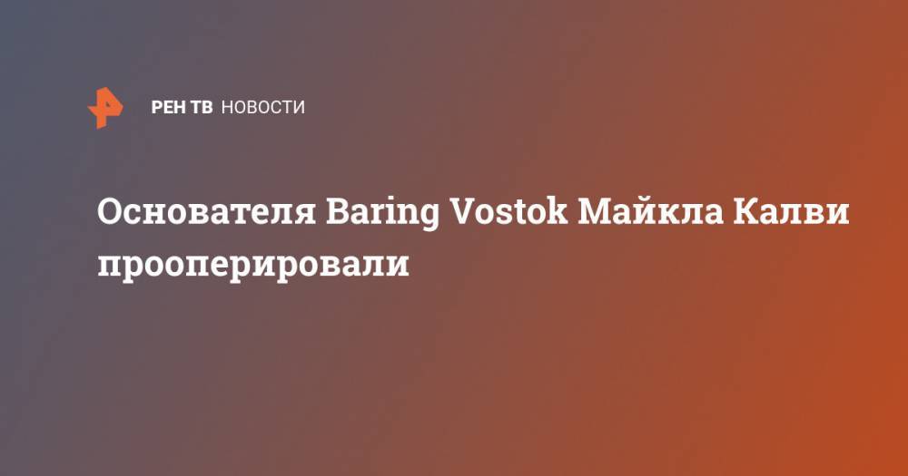 Майкл Калви - Филипп Дельпаля - Иван Зюзин - Основателя Baring Vostok Майкла Калви прооперировали - ren.tv