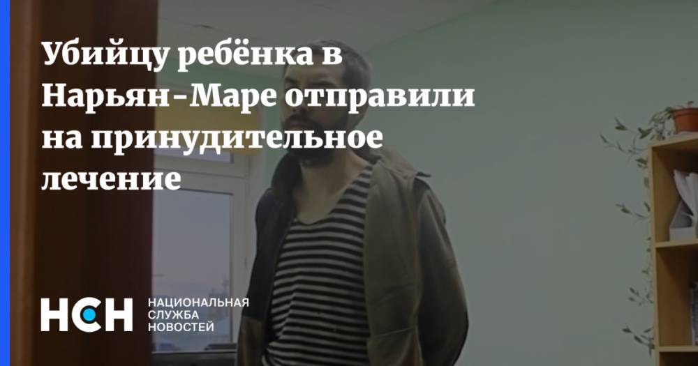 Денис Поздеев - Убийцу ребёнка в Нарьян-Маре отправили на принудительное лечение - nsn.fm