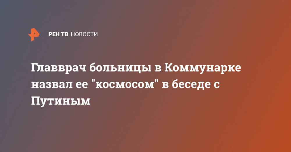 Владимир Путин - Денис Проценко - Главврач больницы в Коммунарке назвал ее "космосом" в беседе с Путиным - ren.tv - Россия