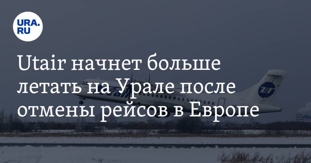 Utair начнет больше летать на Урале после отмены рейсов в Европе - ura.news - Екатеринбург - Югра