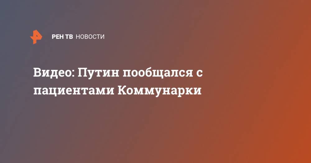 Владимир Путин - Денис Проценко - Видео: Путин пообщался с пациентами Коммунарки - ren.tv - Россия