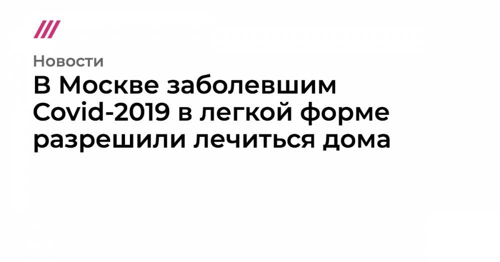 Евгений Комаровский - В Москве заболевшим Covid-2019 в легкой форме разрешили лечиться дома - tvrain.ru - Москва