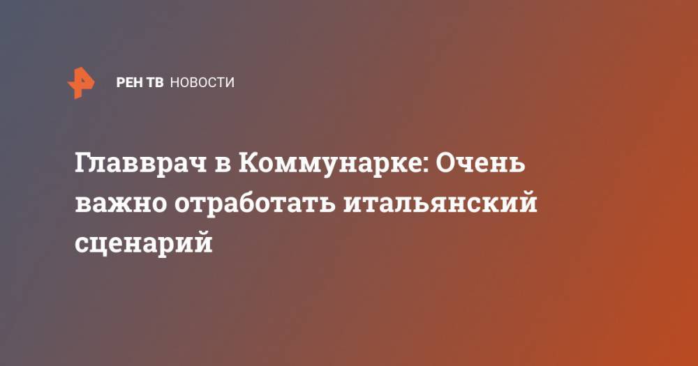 Владимир Путин - Денис Проценко - Главврач Коммунарки: Очень важно отработать итальянский сценарий - ren.tv - Россия - Китай - Южная Корея