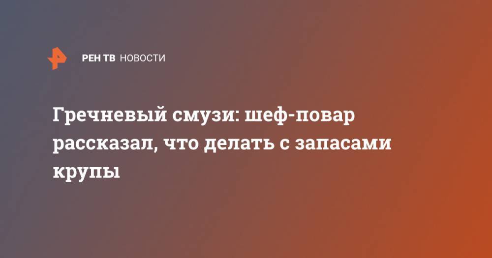 Сергей Синицын - Гречневый смузи: шеф-повар рассказал, что делать с запасами крупы - ren.tv