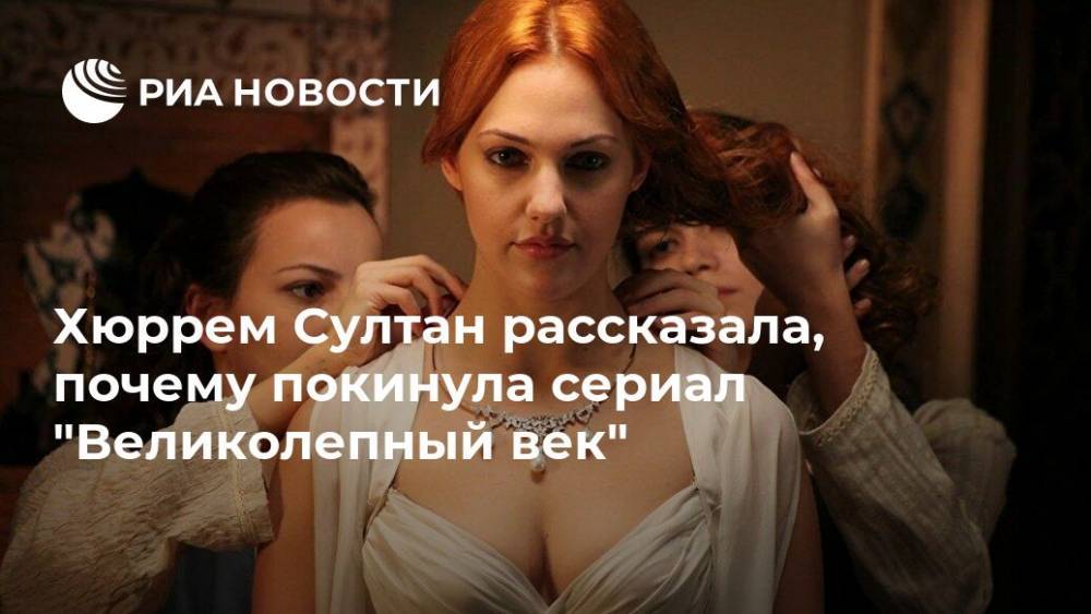 Хюррем Султан рассказала, почему покинула сериал "Великолепный век" - ria.ru - Москва - Германия