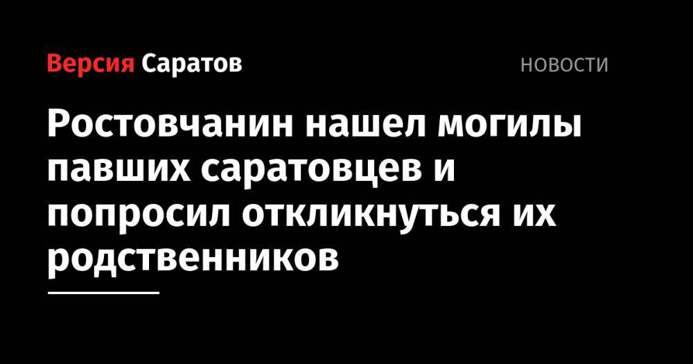 Ростовчанин нашел могилы павших саратовцев и попросил откликнуться их родственников - nversia.ru - Ростовская обл. - Шахты