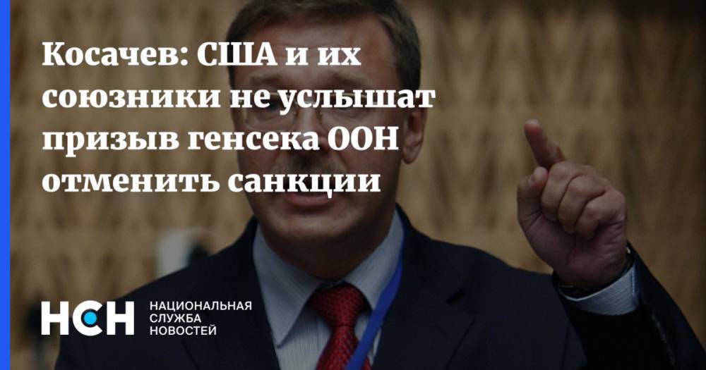 Антониу Гутерреш - Константин Косачев - Косачев: США и их союзники не услышат призыв генсека ООН отменить санкции - nsn.fm - Россия - США