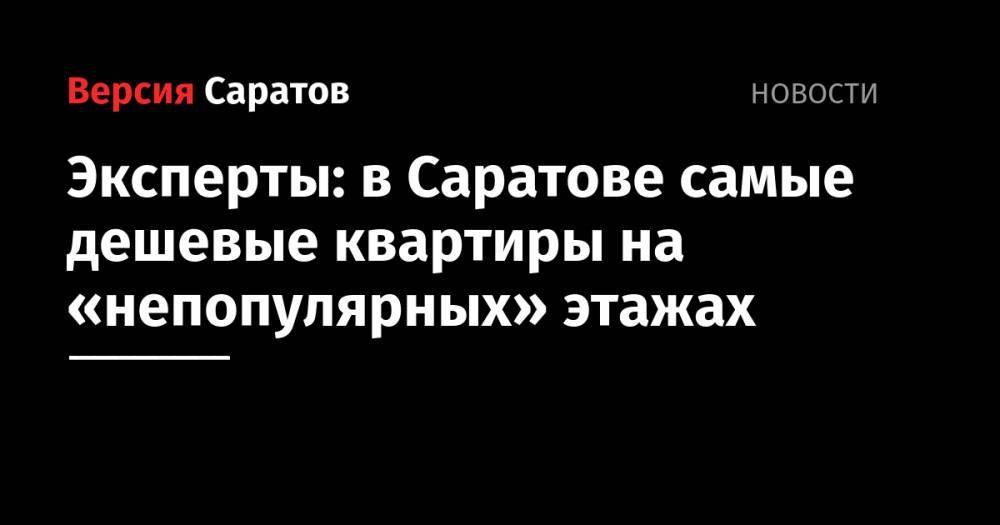 Эксперты: в Саратове самые дешевые квартиры на «непопулярных» этажах - nversia.ru - Россия - Саратов - Челябинск - Тольятти