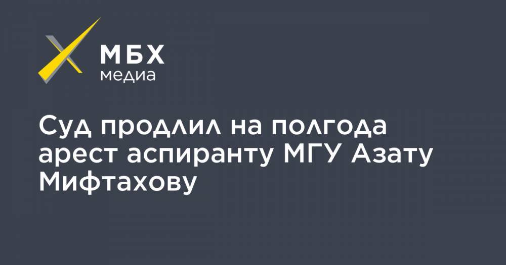 Азат Мифтахов - Светлана Сидоркина - Суд продлил на полгода арест аспиранту МГУ Азату Мифтахову - mbk.news - Москва - Россия