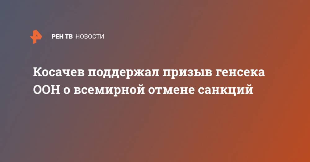 Антониу Гутерреш - Константин Косачев - Косачев поддержал призыв генсека ООН о всемирной отмене санкций - ren.tv - Россия