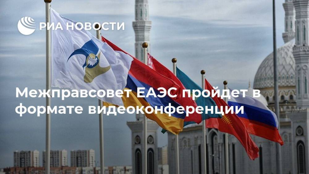 Межправсовет ЕАЭС пройдет в формате видеоконференции - ria.ru - Москва