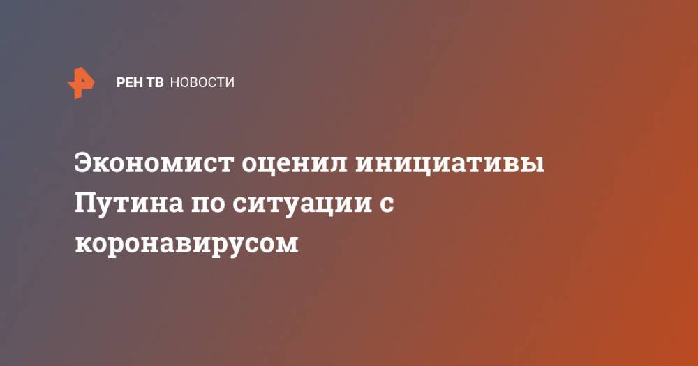 Владимир Путин - Экономист оценил инициативы Путина по ситуации с коронавирусом - ren.tv - Россия