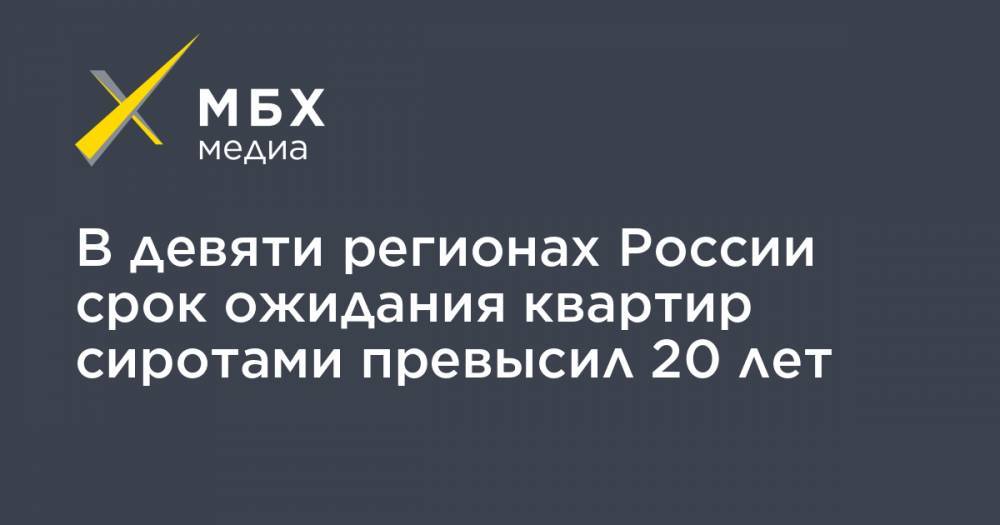 В девяти регионах России срок ожидания квартир сиротами превысил 20 лет - mbk.news - Россия - Крым - респ. Ингушетия - респ. Чечня - Мордовия