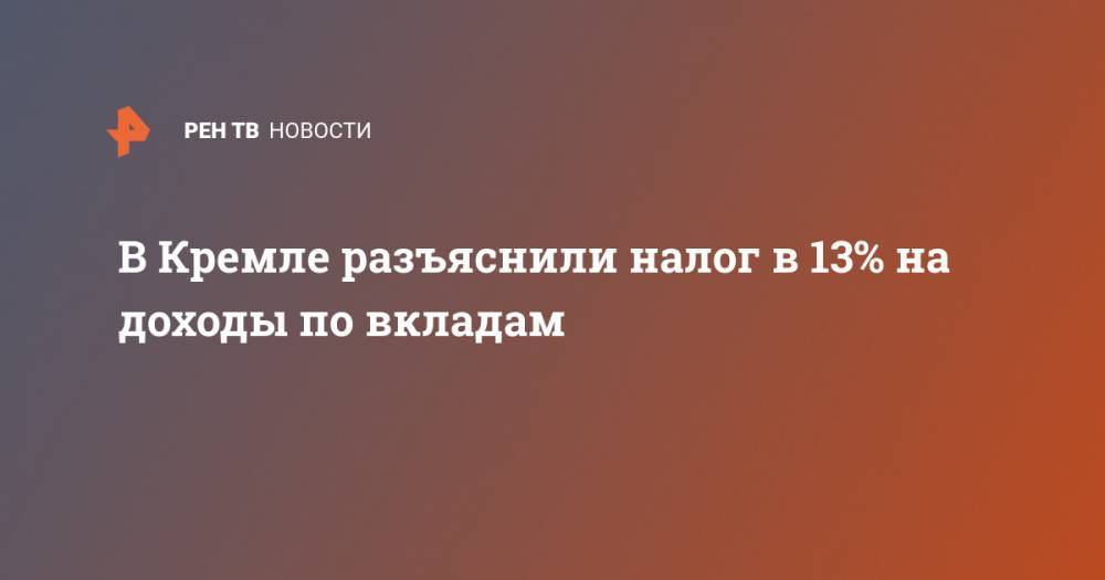 Дмитрий Песков - В Кремле разъяснили налог в 13% на доходы по вкладам - ren.tv - Россия