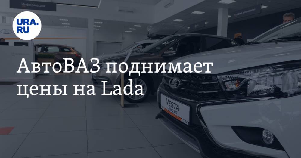 АвтоВАЗ поднимает цены на Lada - ura.news