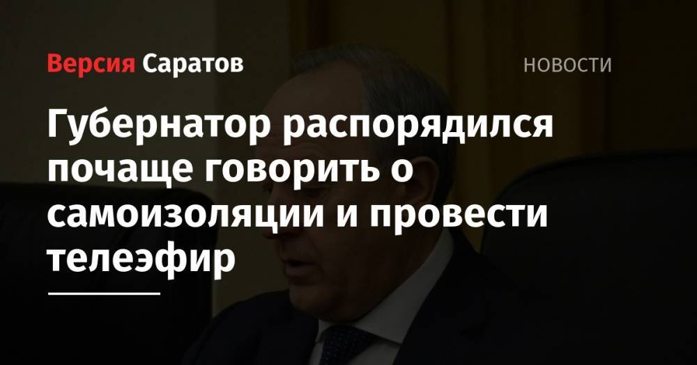 Сергей Наумов - Губернатор распорядился почаще говорить о самоизоляции и провести телеэфир - nversia.ru - Саратовская обл.