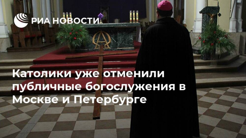 Католики уже отменили публичные богослужения в Москве и Петербурге - ria.ru - Москва - Россия - Санкт-Петербург - Рим