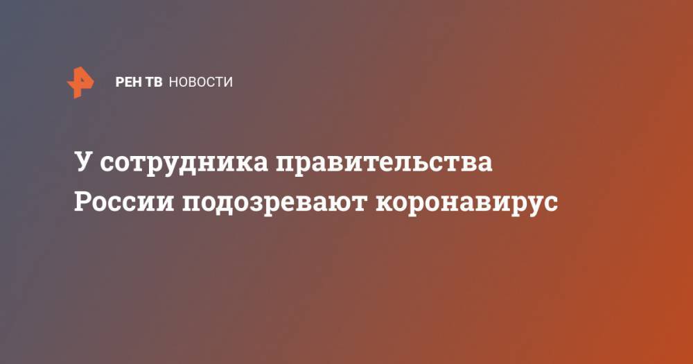 У сотрудника правительства России подозревают коронавирус - ren.tv - Россия - Китай - п. Хубэй