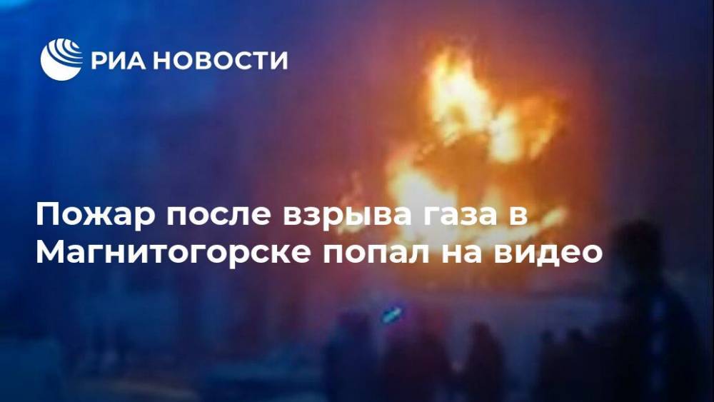 Пожар после взрыва газа в Магнитогорске попал на видео - ria.ru - Москва - Магнитогорск