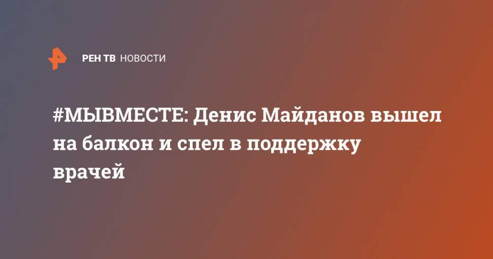 Денис Майданов - #МЫВМЕСТЕ: Денис Майданов вышел на балкон и спел в поддержку врачей - ren.tv - Москва - Россия