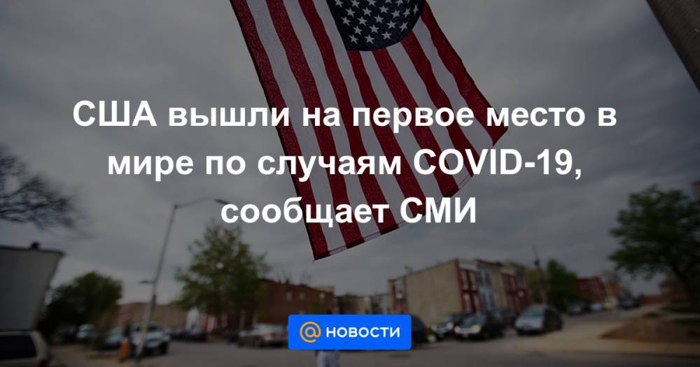 Джонс Хопкинс - США вышли на первое место в мире по случаям COVID-19, сообщает СМИ - news.mail.ru - Китай - США - Италия