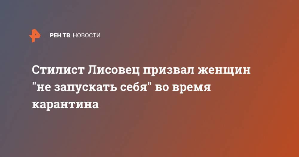 Владимир Лисовец - Стилист Лисовец призвал женщин "не запускать себя" во время карантина - ren.tv - Москва