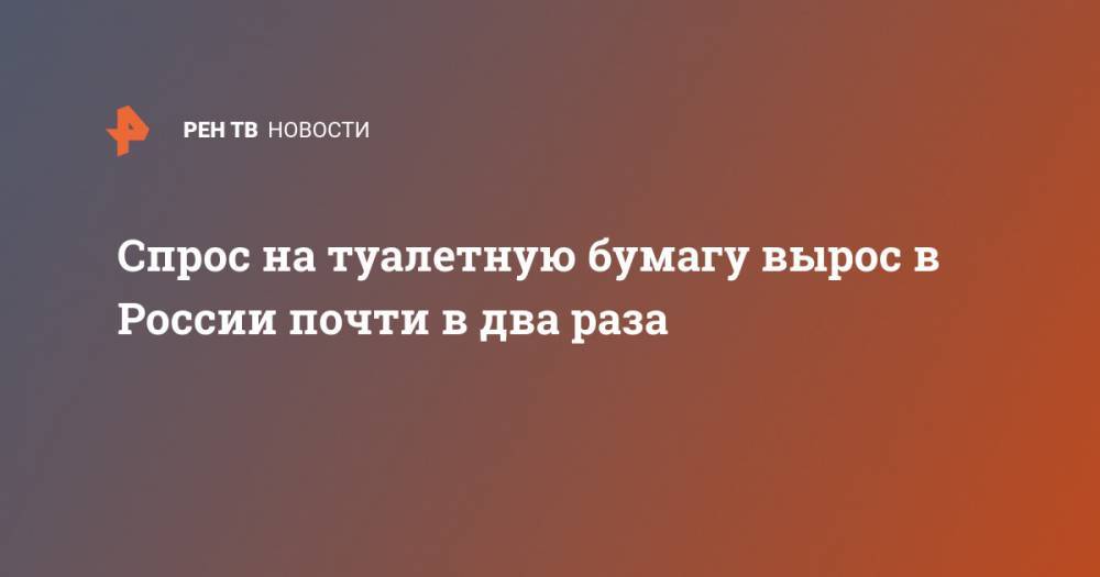 Спрос на туалетную бумагу вырос в России почти в два раза - ren.tv - Россия - Такск