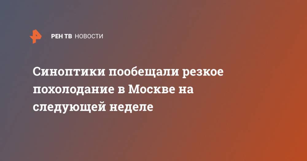 Гидрометцентр Роман Вильфанд - Синоптики пообещали резкое похолодание в Москве на следующей неделе - ren.tv - Москва