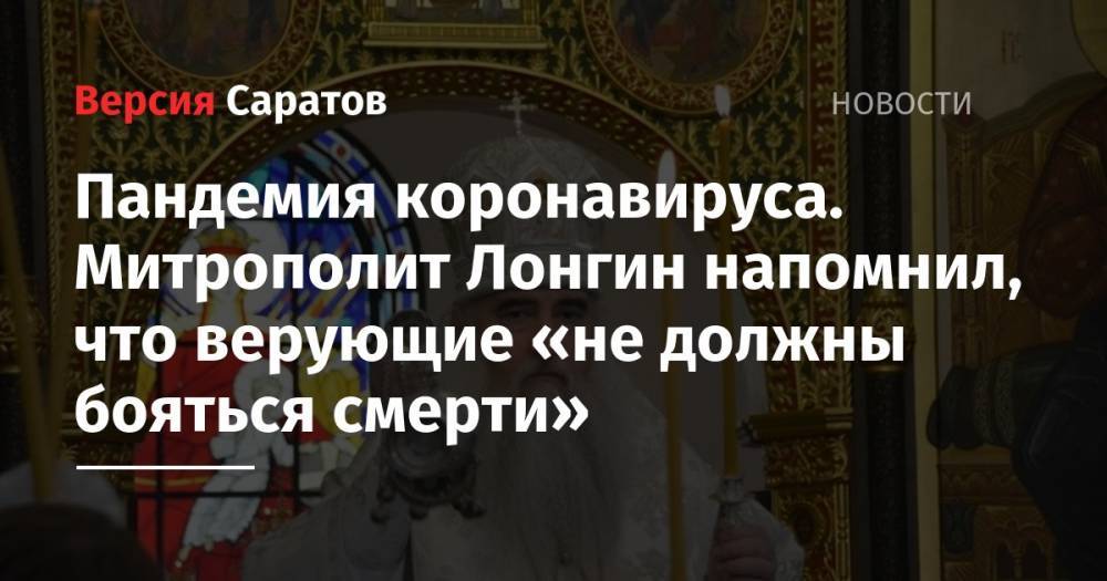 Пандемия коронавируса. Митрополит Лонгин напомнил, что верующие «не должны бояться смерти» - nversia.ru - Саратов