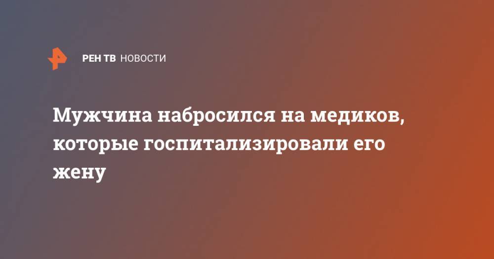 На Сахалин - Мужчина набросился на медиков, которые госпитализировали его жену - ren.tv