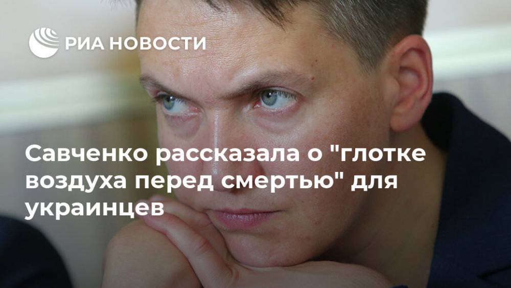 Надежда Савченко - Савченко рассказала о "глотке воздуха перед смертью" для украинцев - ria.ru - Москва - Украина - Владимир Зеленский