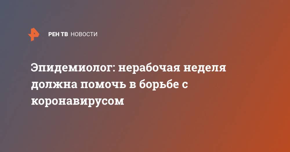 Николай Брико - Эпидемиолог: нерабочая неделя должна помочь в борьбе с коронавирусом - ren.tv - Россия