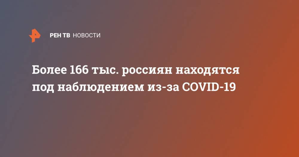 Более 166 тыс. россиян находятся под наблюдением из-за COVID-19 - ren.tv - Россия - Китай - п. Хубэй