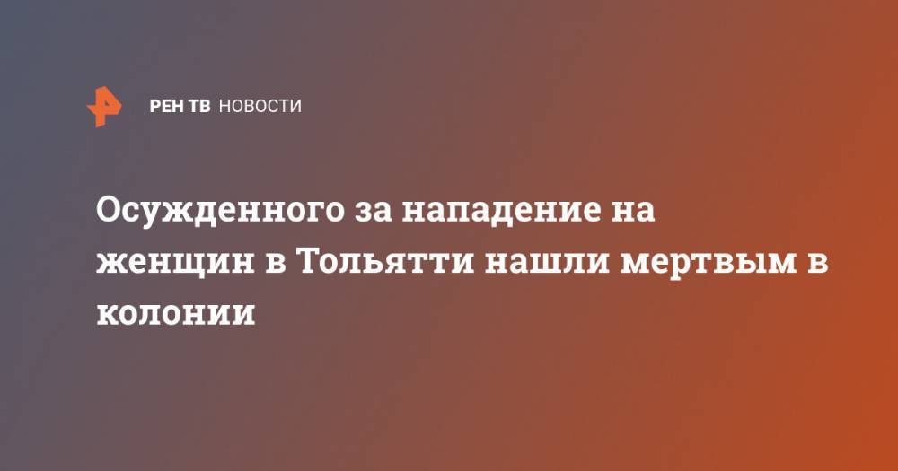 Осужденного за нападение на женщин в Тольятти нашли мертвым в колонии - ren.tv - Самарская обл. - Тольятти