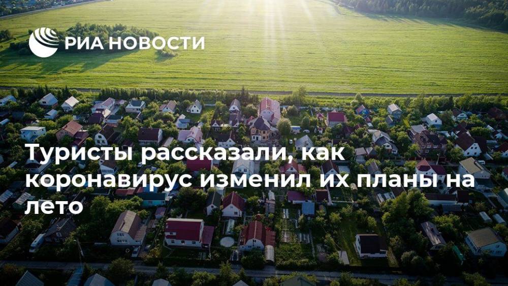 Туристы рассказали, как коронавирус изменил их планы на лето - ria.ru - Москва - Россия