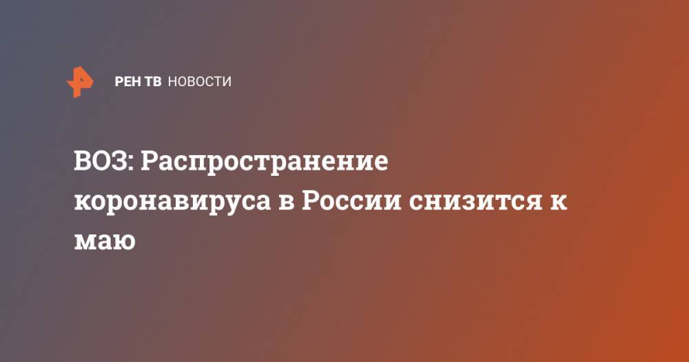 Николай Брико - Мелита Вуйнович - ВОЗ: Распространение коронавируса в России снизится к маю - ren.tv - Россия