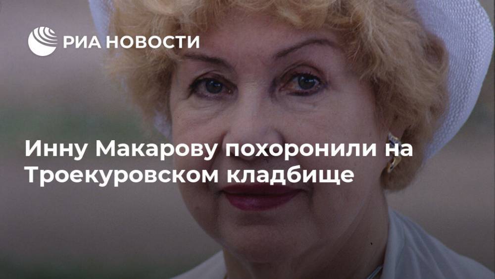 Инна Макарова - Инну Макарову похоронили на Троекуровском кладбище - ria.ru - Москва - Россия