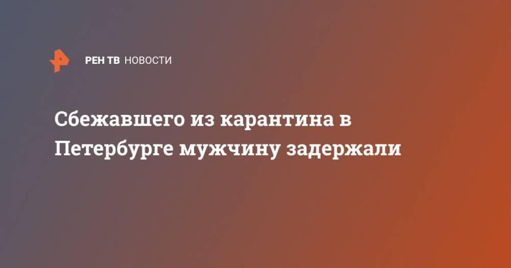 Сбежавшего из карантина в Петербурге мужчину задержали - ren.tv - Петербурга - р-н Приморский