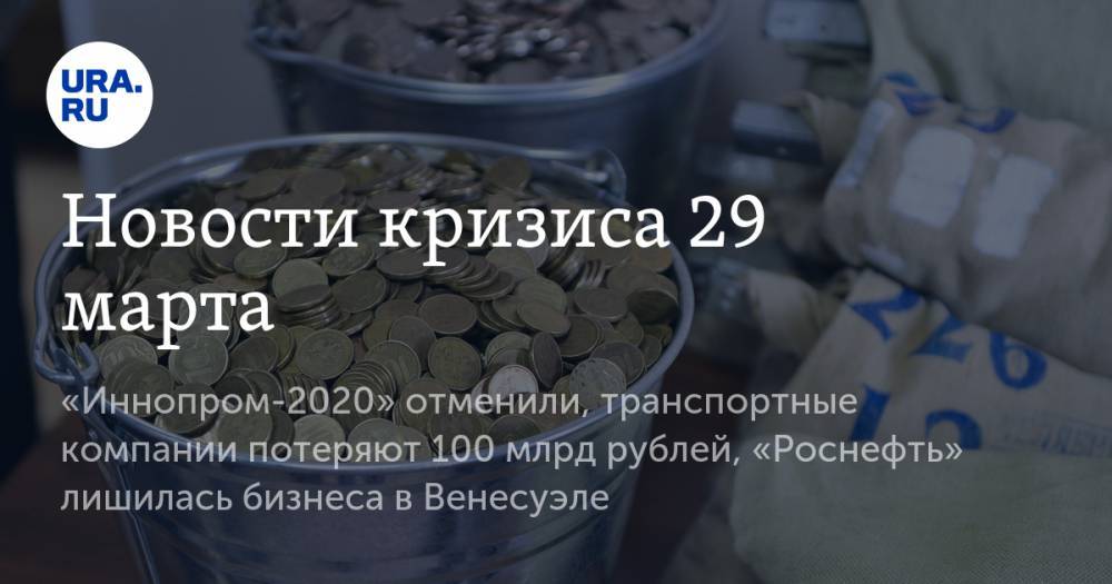 Новости кризиса 29 марта: «Иннопром-2020» отменили, транспортные компании потеряют 100 млрд рублей, «Роснефть» лишилась бизнеса в Венесуэле - ura.news - Россия - Венесуэла