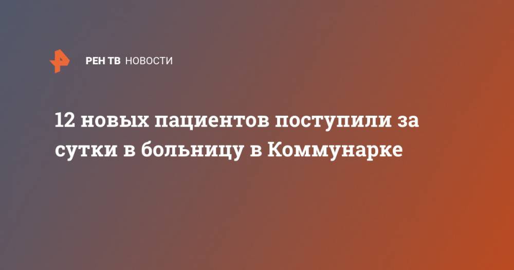 Денис Проценко - 12 новых пациентов поступили за сутки в больницу в Коммунарке - ren.tv - Китай - п. Хубэй