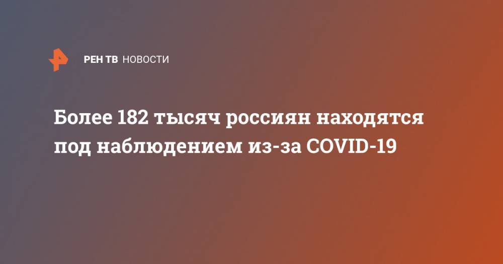 Более 182 тысяч россиян находятся под наблюдением из-за COVID-19 - ren.tv - Россия - Китай - п. Хубэй - Ухань