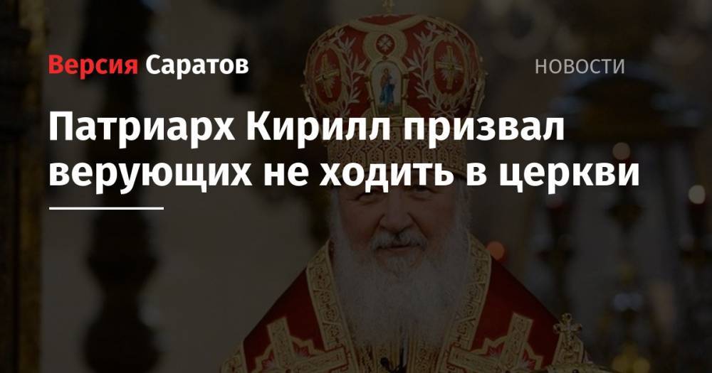 патриарх Кирилл - Патриарх Кирилл призвал верующих не ходить в церкви - nversia.ru - Русь