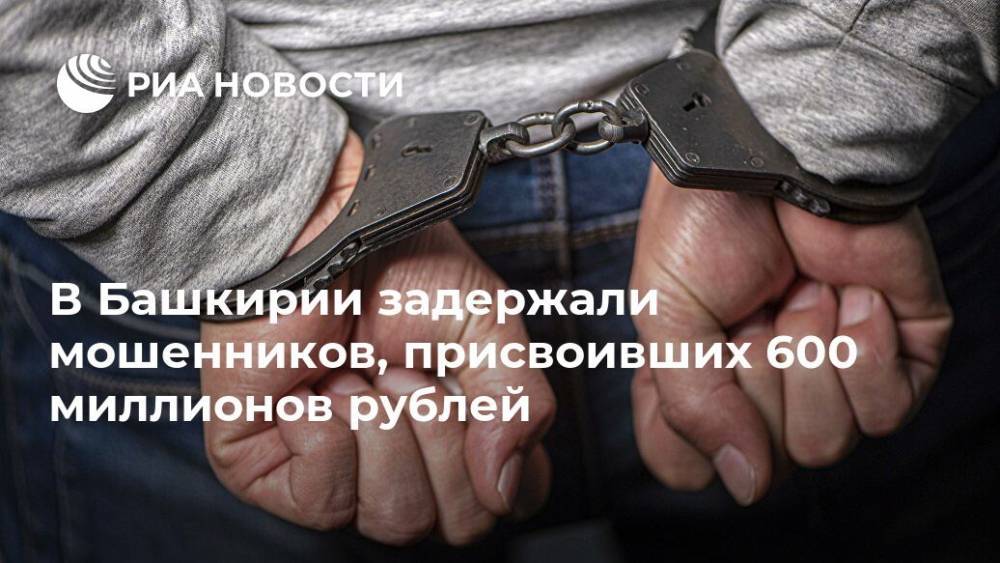 В Башкирии задержали мошенников, присвоивших 600 миллионов рублей - ria.ru - Россия - Башкирия - Уфа