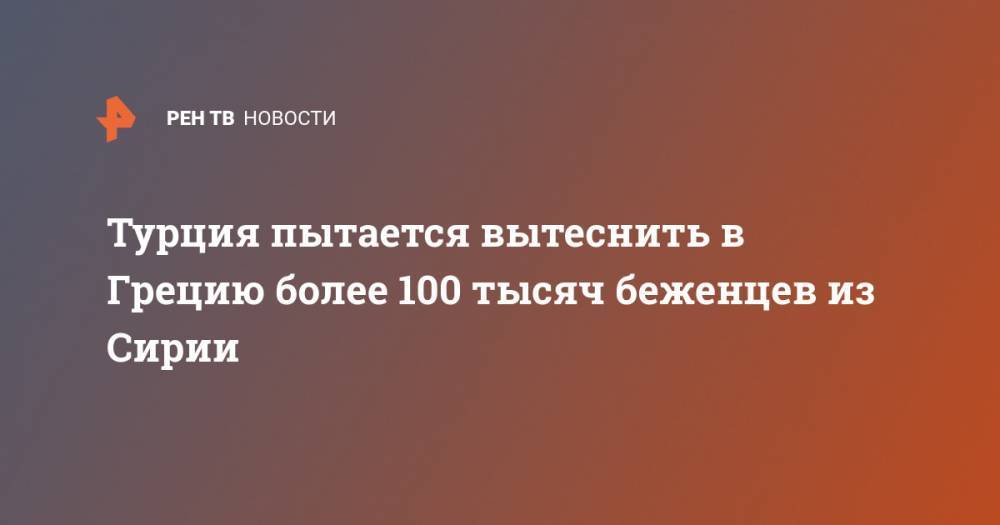 Олег Журавлев - Турция пытается вытеснить в Грецию более 100 тысяч беженцев из Сирии - ren.tv - Россия - Сирия - Турция - Греция