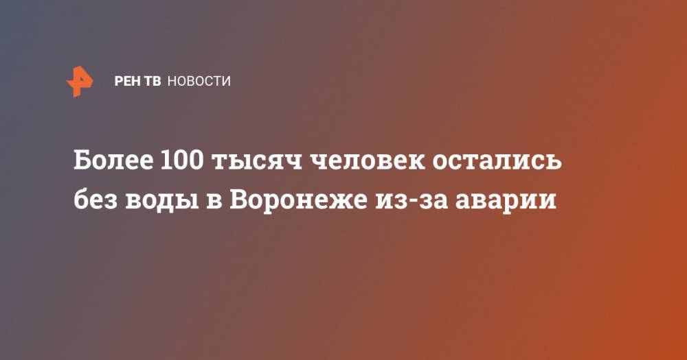 Более 100 тысяч человек остались без воды в Воронеже из-за аварии - ren.tv - Воронеж - р-н Советский