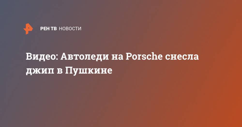 Видео: Автоледи на Porsche снесла джип в Пушкине - ren.tv - Пушкин